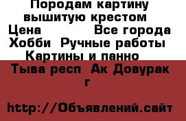 Породам картину вышитую крестом › Цена ­ 8 000 - Все города Хобби. Ручные работы » Картины и панно   . Тыва респ.,Ак-Довурак г.